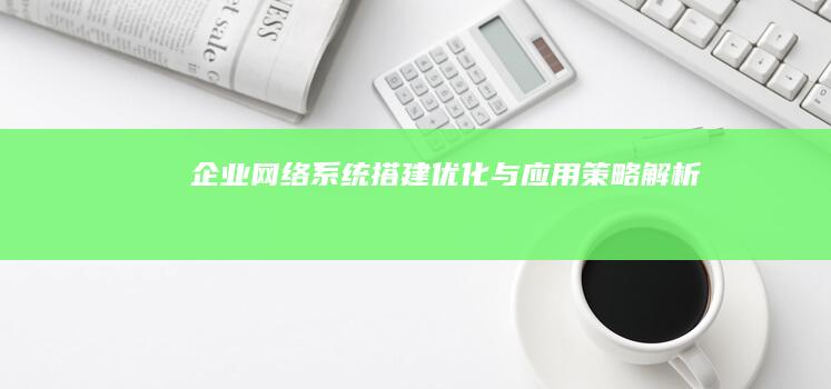 企业网络系统搭建、优化与应用策略解析